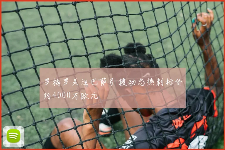 罗梅罗关注巴萨引援动态热刺标价约4000万欧元