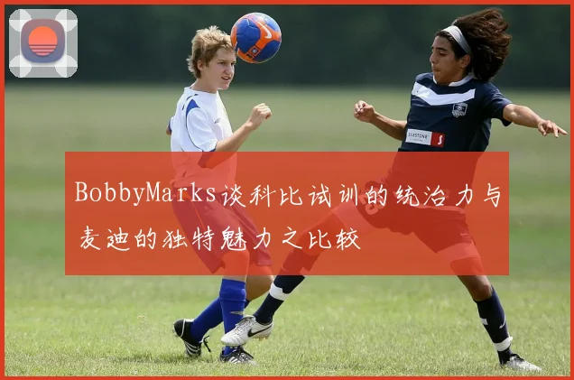 BobbyMarks谈科比试训的统治力与麦迪的独特魅力之比较