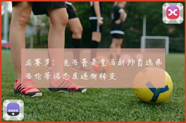 龙赛罗：克洛普是皇马新帅首选弗洛伦蒂诺态度逐渐转变