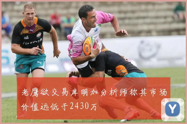 老鹰欲交易库明加分析师称其市场价值远低于2430万