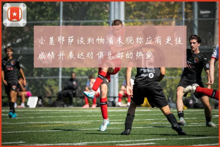 小基耶萨谈利物浦表现称应有更佳成绩并表达对俱乐部的热爱