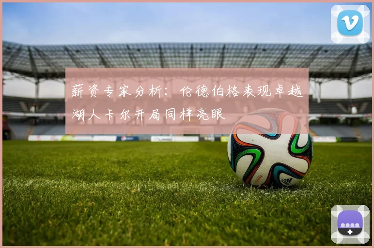 薪资专家分析：伦德伯格表现卓越湖人卡尔开局同样亮眼