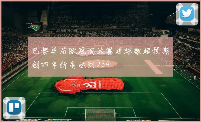 巴黎单届欧冠淘汰赛进球数超预期创四年新高达到934