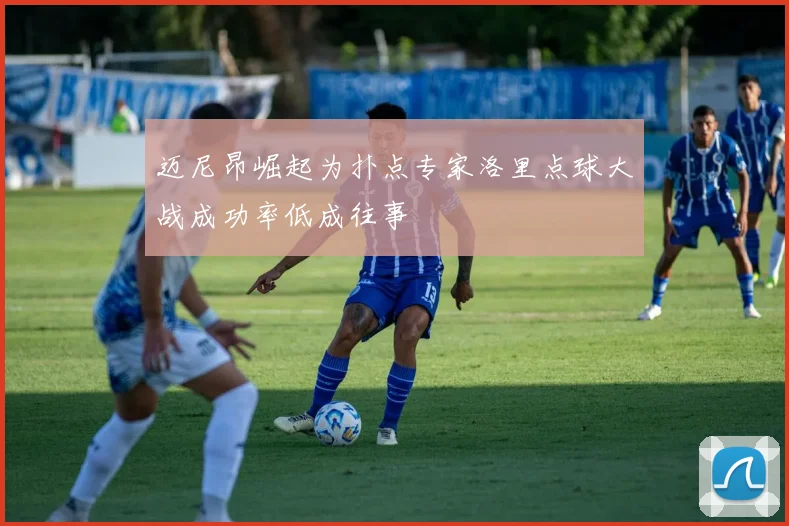 迈尼昂崛起为扑点专家洛里点球大战成功率低成往事