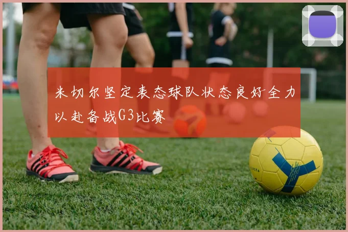 米切尔坚定表态球队状态良好全力以赴备战G3比赛