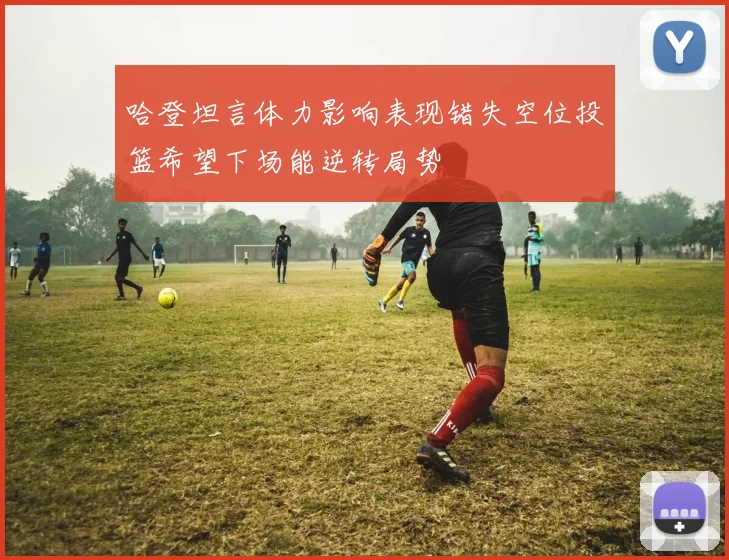 哈登坦言体力影响表现错失空位投篮希望下场能逆转局势