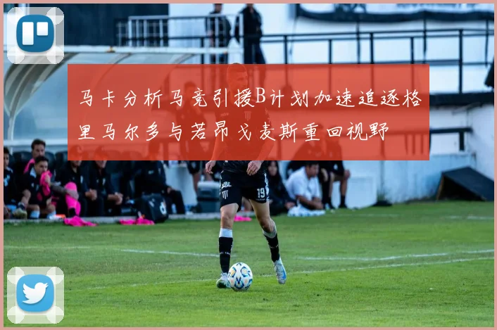 马卡分析马竞引援B计划加速追逐格里马尔多与若昂戈麦斯重回视野