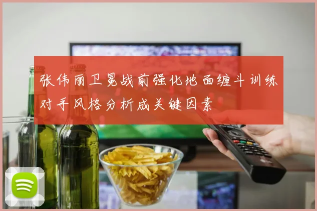 张伟丽卫冕战前强化地面缠斗训练对手风格分析成关键因素