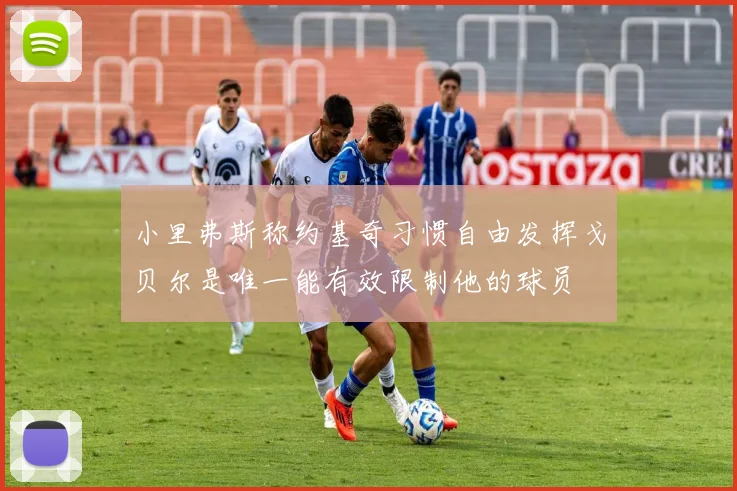 小里弗斯称约基奇习惯自由发挥戈贝尔是唯一能有效限制他的球员
