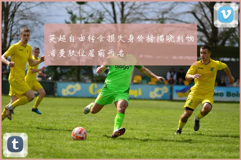 英超自由转会损失身价榜揭晓利物浦曼联位居前两名