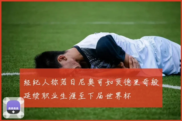 经纪人称若日尼奥可如莫德里奇般延续职业生涯至下届世界杯