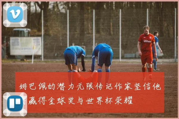 姆巴佩的潜力无限传记作家坚信他将赢得金球奖与世界杯荣耀