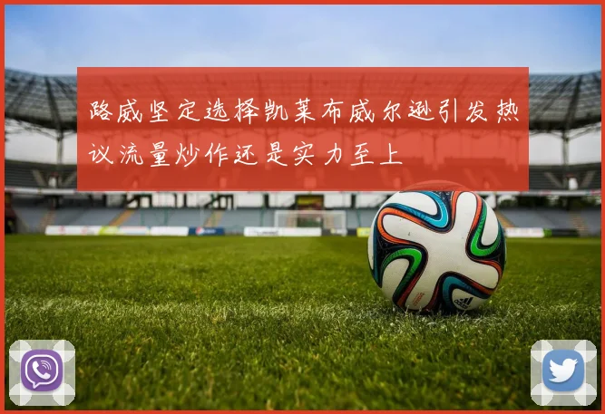 路威坚定选择凯莱布威尔逊引发热议流量炒作还是实力至上