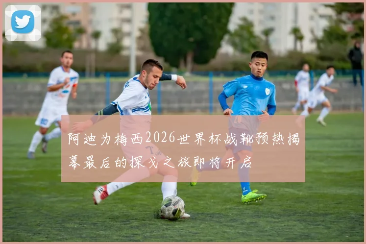 阿迪为梅西2026世界杯战靴预热揭幕最后的探戈之旅即将开启