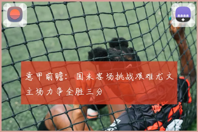 意甲前瞻：国米客场挑战艰难尤文主场力争全胜三分