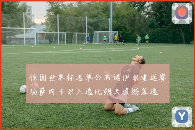 德国世界杯名单公布诺伊尔重返赛场萨内卡尔入选比朔夫遗憾落选