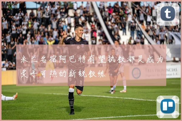米兰名宿阿巴特有望执教都灵成为炙手可热的新锐教练