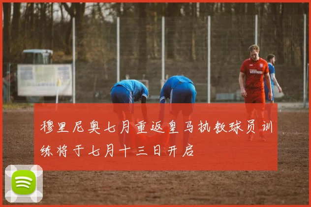 穆里尼奥七月重返皇马执教球员训练将于七月十三日开启