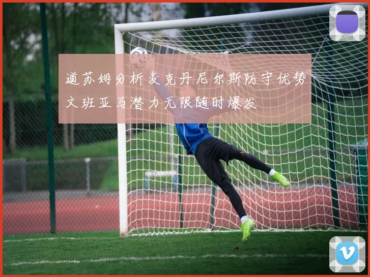 道苏姆分析麦克丹尼尔斯防守优势文班亚马潜力无限随时爆发