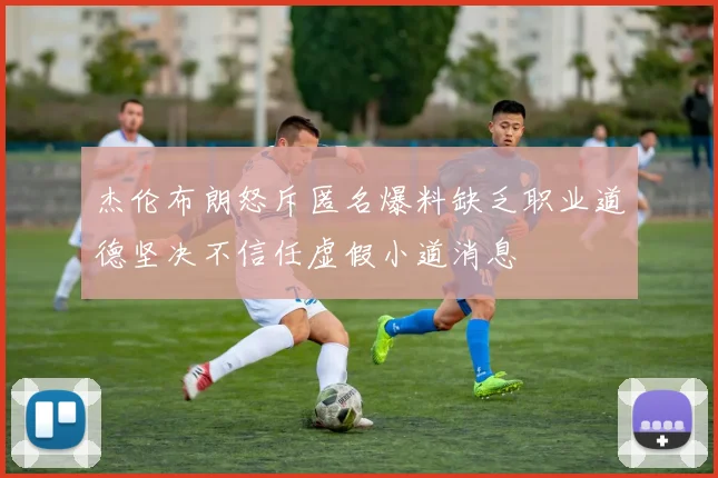 杰伦布朗怒斥匿名爆料缺乏职业道德坚决不信任虚假小道消息