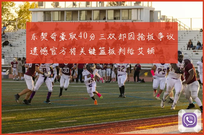 东契奇豪取40分三双却因抢板争议遗憾官方将关键篮板判给艾顿