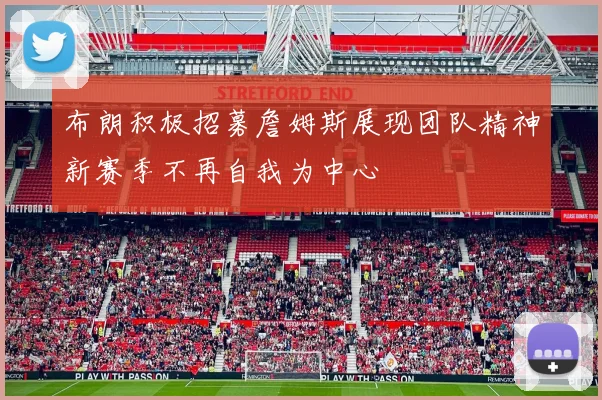 布朗积极招募詹姆斯展现团队精神新赛季不再自我为中心