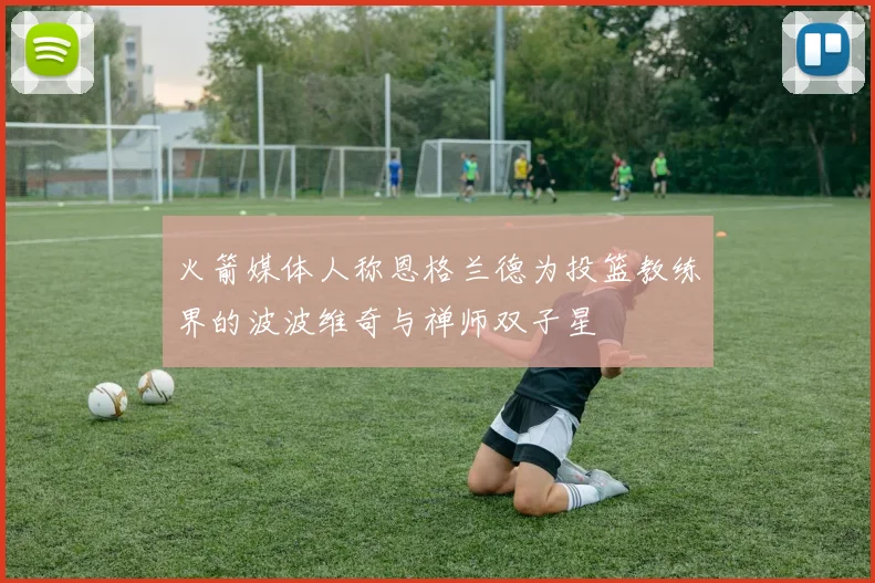 火箭媒体人称恩格兰德为投篮教练界的波波维奇与禅师双子星