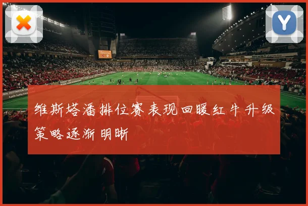 维斯塔潘排位赛表现回暖红牛升级策略逐渐明晰