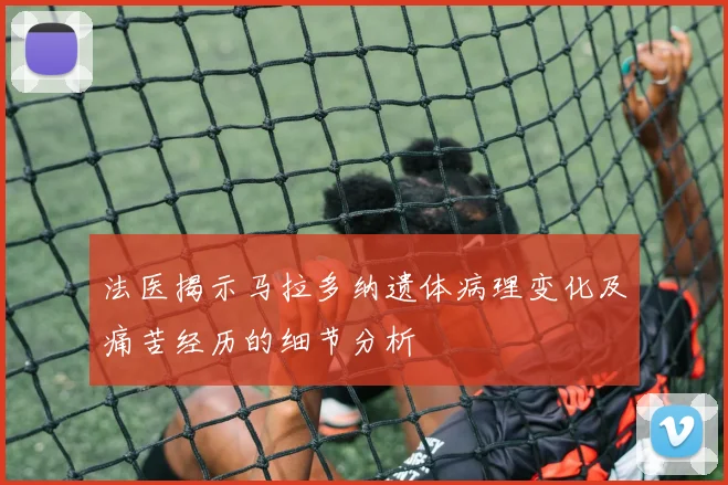 法医揭示马拉多纳遗体病理变化及痛苦经历的细节分析